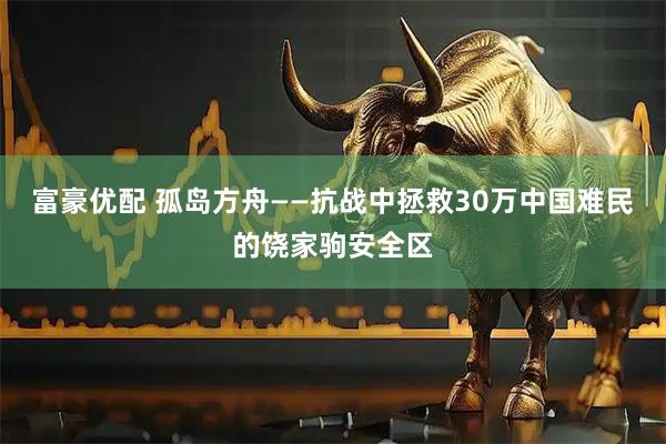 富豪优配 孤岛方舟——抗战中拯救30万中国难民的饶家驹安全区