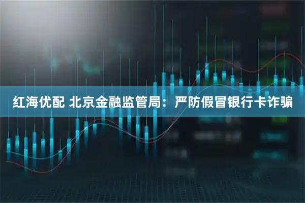 红海优配 北京金融监管局：严防假冒银行卡诈骗