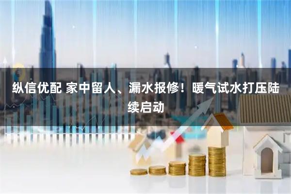 纵信优配 家中留人、漏水报修！暖气试水打压陆续启动