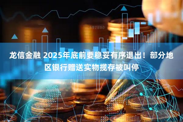 龙信金融 2025年底前要稳妥有序退出！部分地区银行赠送实物揽存被叫停