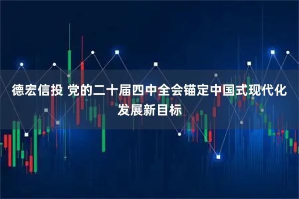 德宏信投 党的二十届四中全会锚定中国式现代化发展新目标