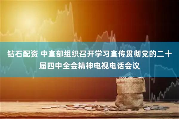 钻石配资 中宣部组织召开学习宣传贯彻党的二十届四中全会精神电视电话会议