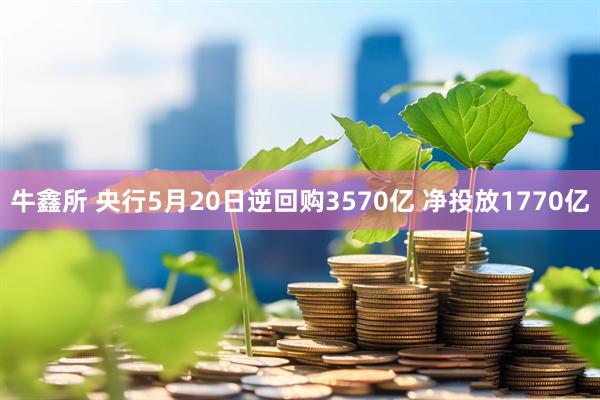 牛鑫所 央行5月20日逆回购3570亿 净投放1770亿