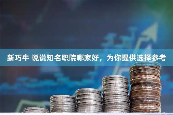 新巧牛 说说知名职院哪家好，为你提供选择参考