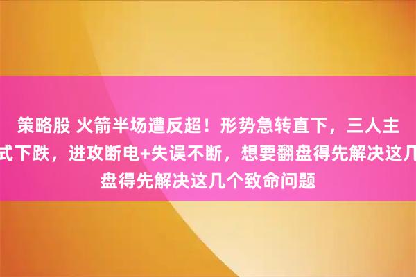 策略股 火箭半场遭反超！形势急转直下，三人主力状态断崖式下跌，进攻断电+失误不断，想要翻盘得先解决这几个致命问题