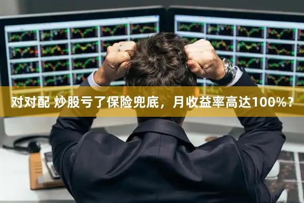 对对配 炒股亏了保险兜底，月收益率高达100%？