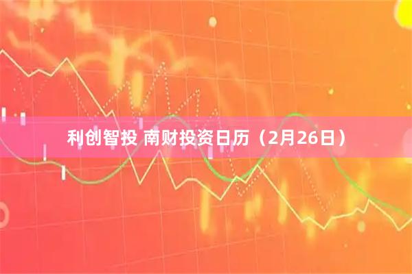 利创智投 南财投资日历（2月26日）