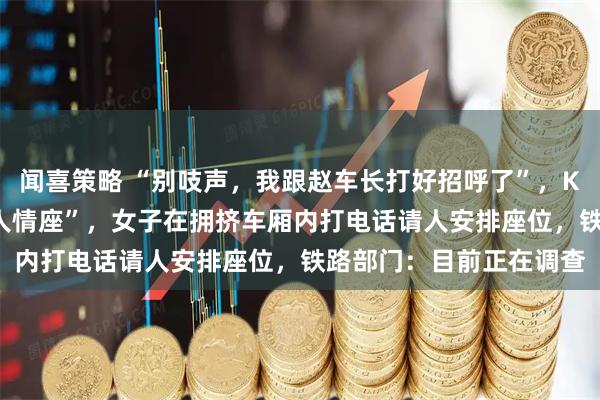 闻喜策略 “别吱声，我跟赵车长打好招呼了”，K692次列车被指安排“人情座”，女子在拥挤车厢内打电话请人安排座位，铁路部门：目前正在调查