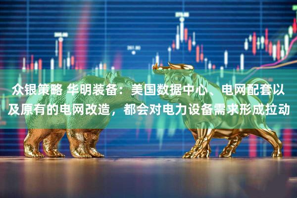 众银策略 华明装备：美国数据中心、电网配套以及原有的电网改造，都会对电力设备需求形成拉动