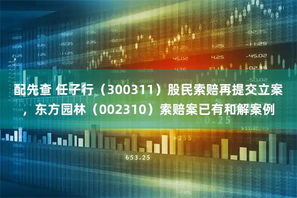 配先查 任子行（300311）股民索赔再提交立案，东方园林（002310）索赔案已有和解案例