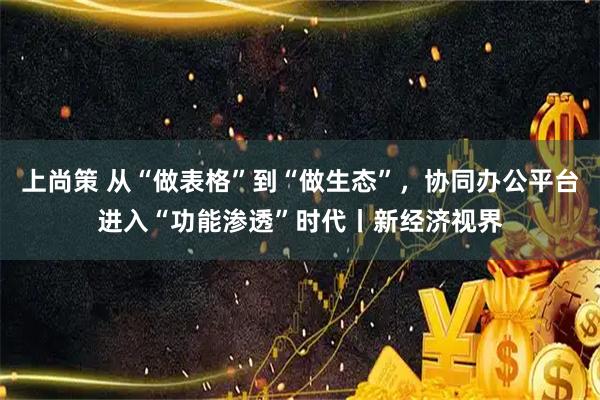上尚策 从“做表格”到“做生态”，协同办公平台进入“功能渗透”时代丨新经济视界