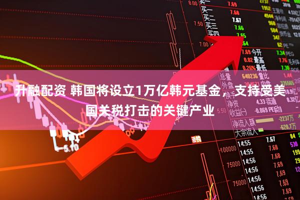 升融配资 韩国将设立1万亿韩元基金，支持受美国关税打击的关键产业