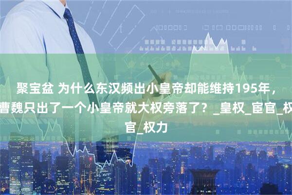 聚宝盆 为什么东汉频出小皇帝却能维持195年，而曹魏只出了一个小皇帝就大权旁落了？_皇权_宦官_权力