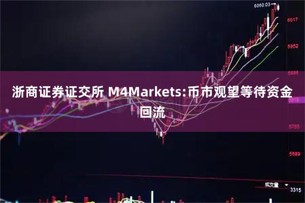 浙商证券证交所 M4Markets:币市观望等待资金回流