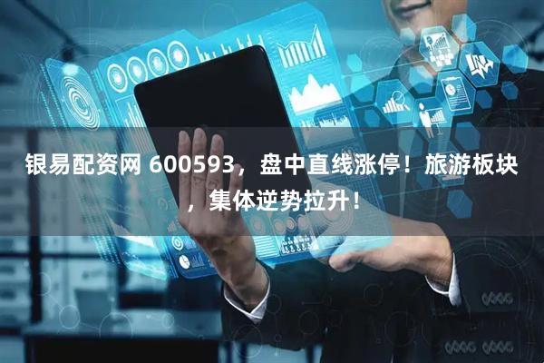 银易配资网 600593，盘中直线涨停！旅游板块，集体逆势拉升！