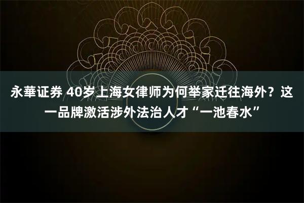 永華证券 40岁上海女律师为何举家迁往海外？这一品牌激活涉外法治人才“一池春水”